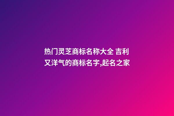 热门灵芝商标名称大全 吉利又洋气的商标名字,起名之家-第1张-商标起名-玄机派